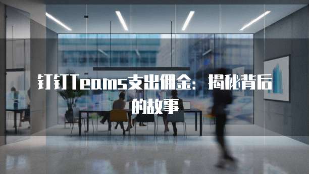 钉钉Teams支出佣金:揭秘背后的故事