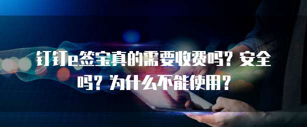 钉钉e签宝真的需要收费吗?安全吗?为什么不能使用?