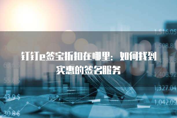 钉钉e签宝折扣在哪里:如何找到实惠的签名服务