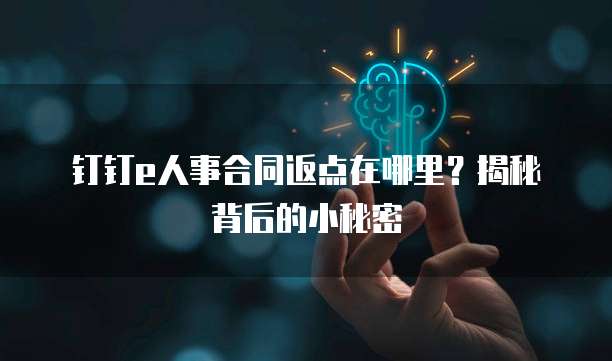 钉钉e人事合同返点在哪里?揭秘背后的小秘密