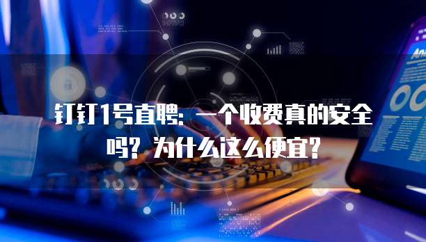 钉钉1号直聘: 一个收费真的安全吗? 为什么这么便宜?