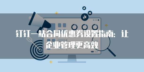 钉钉一站合同优惠券设置指南:让企业管理更高效