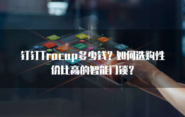 钉钉Tracup多少钱?如何选购性价比高的智能门锁?