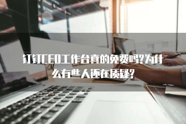 钉钉CEO工作台真的免费吗?为什么有些人还在质疑?