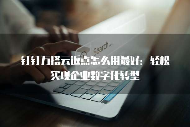 钉钉万搭云返点怎么用最好:轻松实现企业数字化转型