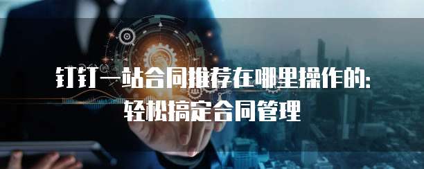 钉钉一站合同推荐在哪里操作的：轻松搞定合同管理