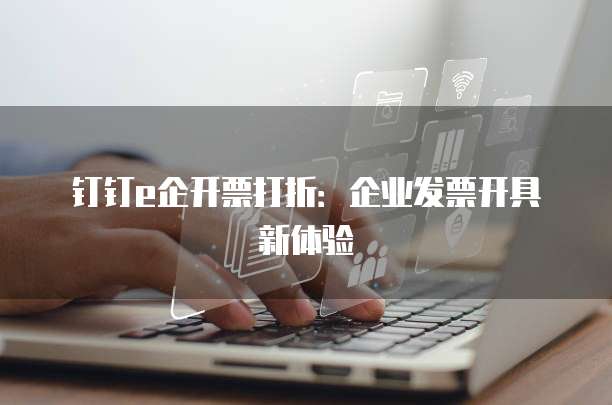 钉钉e企开票打折:企业发票开具新体验