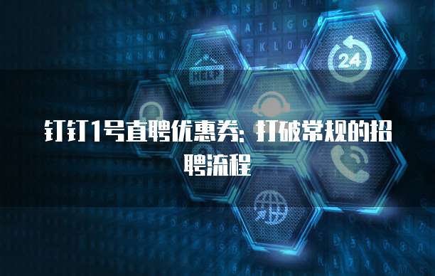 钉钉1号直聘优惠券: 打破常规的招聘流程