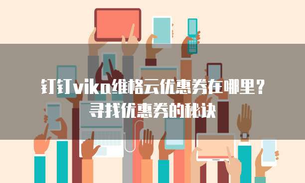 钉钉vika维格云优惠券在哪里?寻找优惠券的秘诀
