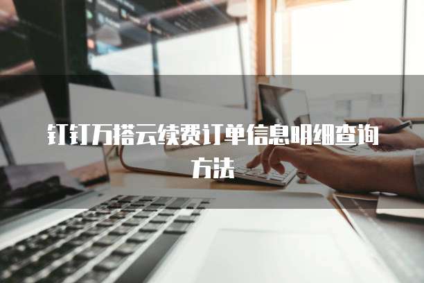 钉钉万搭云续费订单信息明细查询方法