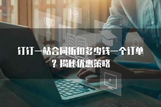 钉钉一站合同折扣多少钱一个订单?揭秘优惠策略