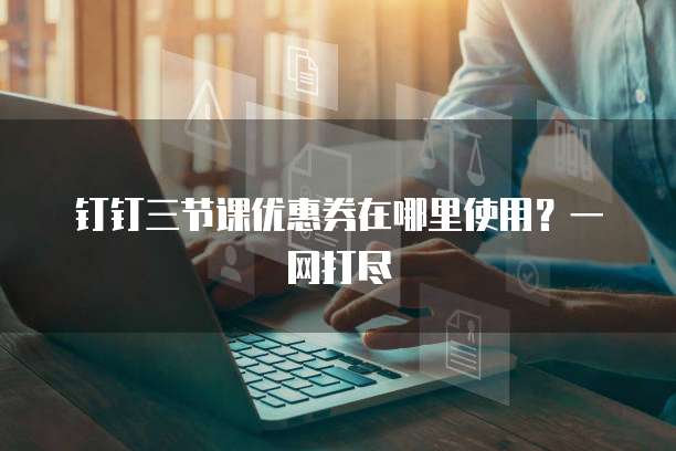 钉钉三节课优惠券在哪里使用?一网打尽