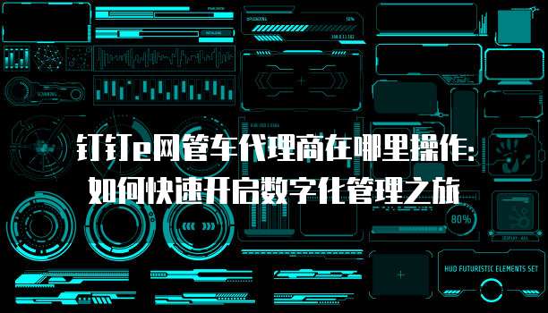 钉钉e网管车代理商在哪里操作:如何快速开启数字化管理之旅