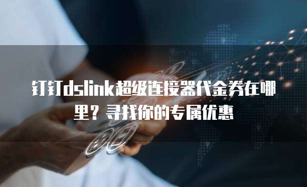 钉钉dslink超级连接器代金券在哪里?寻找你的专属优惠