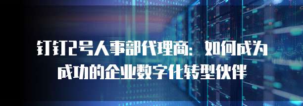 钉钉2号人事部代理商:如何成为成功的企业数字化转型伙伴