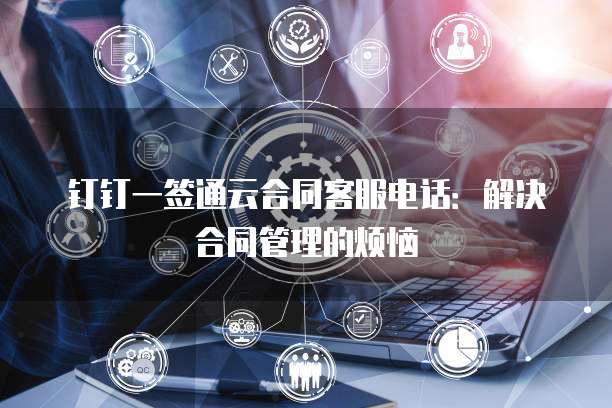 钉钉一签通云合同客服电话:解决合同管理的烦恼