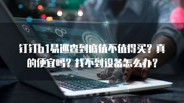 钉钉b1易巡查到底值不值得买?真的便宜吗?找不到设备怎么办?