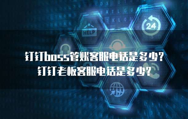 钉钉boss管账客服电话是多少?钉钉老板客服电话是多少?