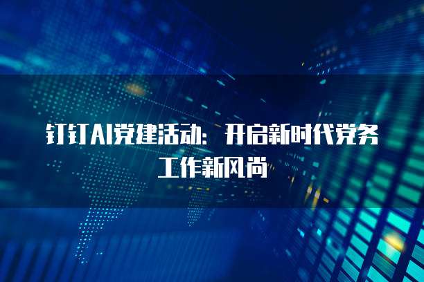 钉钉AI党建活动:开启新时代党务工作新风尚