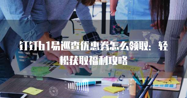 钉钉b1易巡查优惠券怎么领取：轻松获取福利攻略
