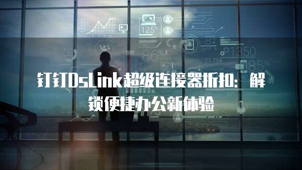 钉钉DsLink超级连接器折扣:解锁便捷办公新体验