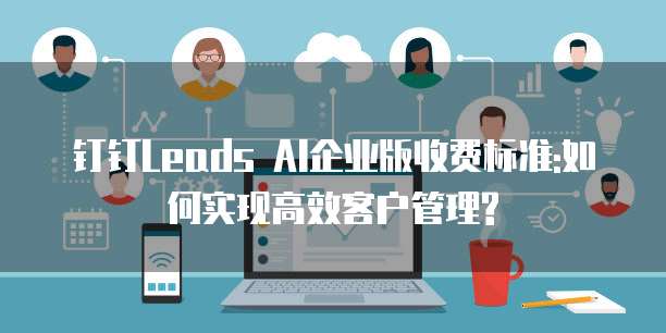 钉钉Leads AI企业版收费标准:如何实现高效客户管理?