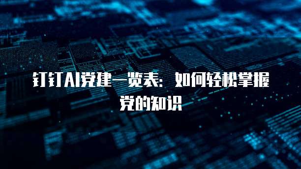 钉钉AI党建一览表：如何轻松掌握党的知识