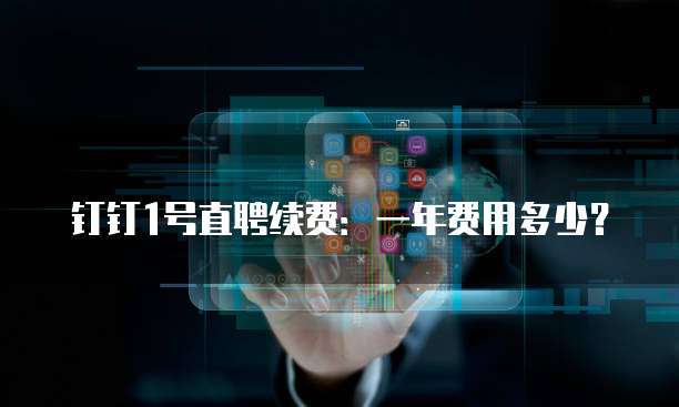 钉钉1号直聘续费:一年费用多少?
