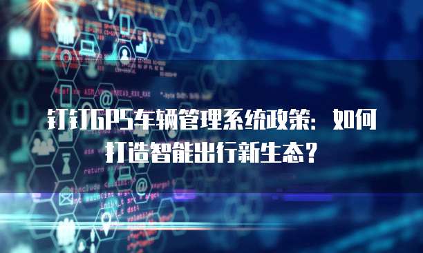 钉钉GPS车辆管理系统政策:如何打造智能出行新生态?