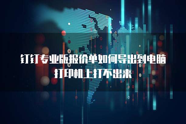 钉钉专业版报价单如何导出到电脑打印机上打不出来