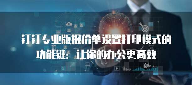 钉钉专业版报价单设置打印模式的功能键：让你的办公更高效