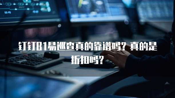 钉钉B1易巡查真的靠谱吗?真的是折扣吗?