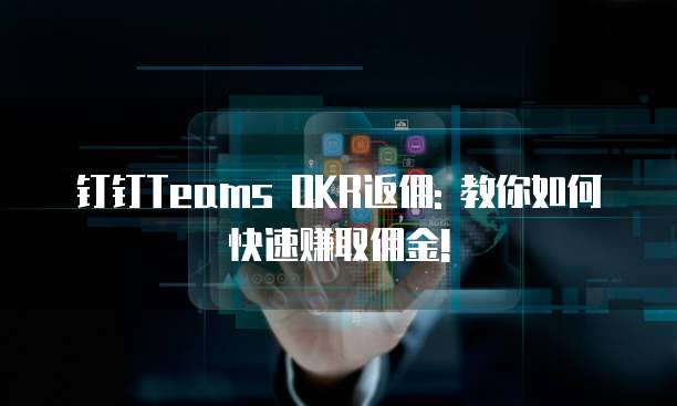 钉钉Teams OKR返佣: 教你如何快速赚取佣金!