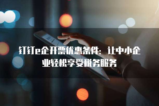 钉钉e企开票优惠条件：让中小企业轻松享受税务服务