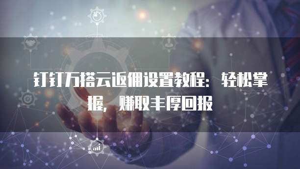 钉钉万搭云返佣设置教程:轻松掌握,赚取丰厚回报