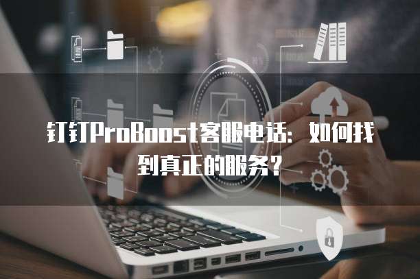 钉钉ProBoost客服电话:如何找到真正的服务?