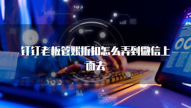 钉钉老板管账折扣怎么弄到微信上面去