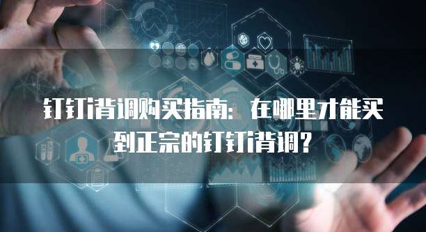 钉钉i背调购买指南:在哪里才能买到正宗的钉钉i背调?