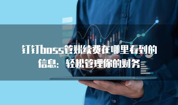 钉钉boss管账续费在哪里看到的信息:轻松管理你的财务