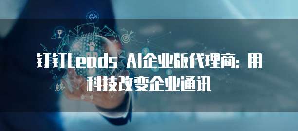 钉钉Leads AI企业版代理商: 用科技改变企业通讯