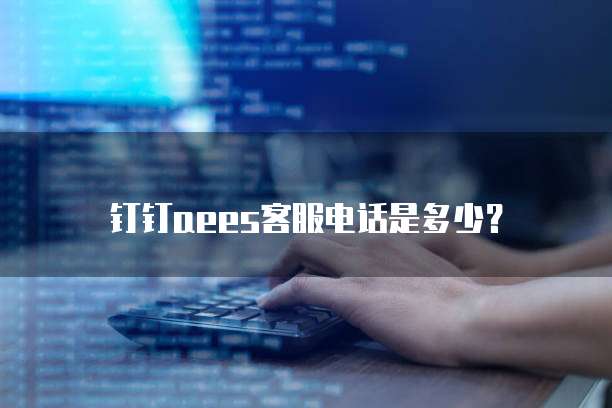 钉钉aees客服电话是多少?