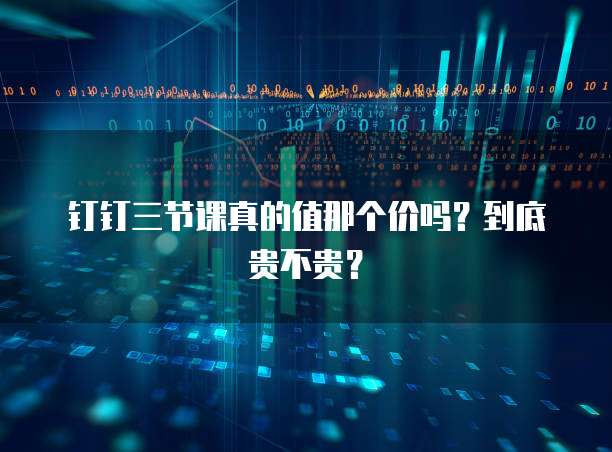 钉钉三节课真的值那个价吗?到底贵不贵?
