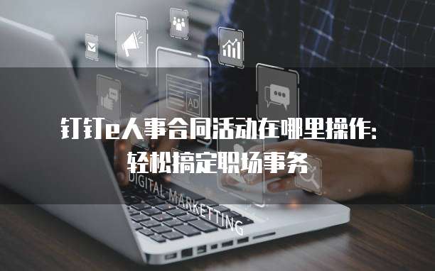 钉钉e人事合同活动在哪里操作:轻松搞定职场事务