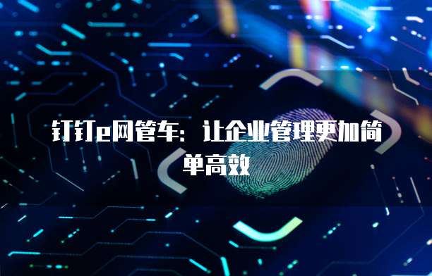 钉钉e网管车:让企业管理更加简单高效