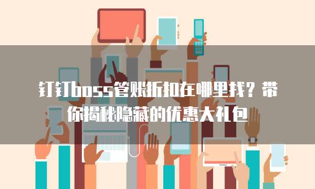 钉钉boss管账折扣在哪里找?带你揭秘隐藏的优惠大礼包