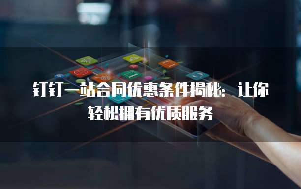 钉钉一站合同优惠条件揭秘:让你轻松拥有优质服务