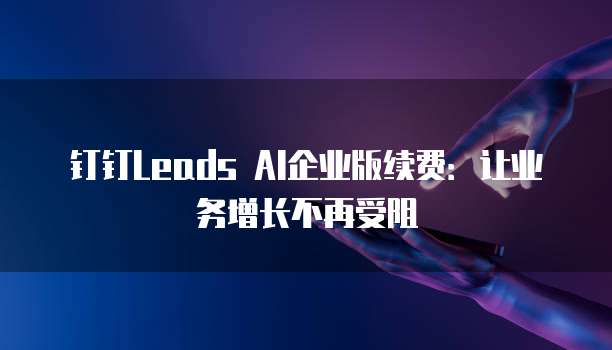 钉钉Leads AI企业版续费:让业务增长不再受阻