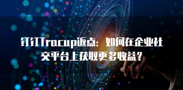 钉钉Tracup返点:如何在企业社交平台上获取更多收益?