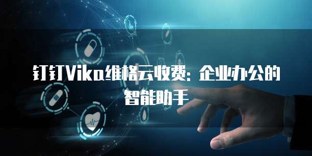 钉钉Vika维格云收费: 企业办公的智能助手