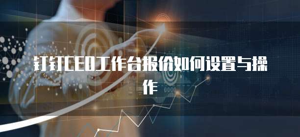 钉钉CEO工作台报价如何设置与操作